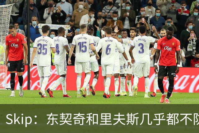 Skip：东契奇和里夫斯几乎都不防守 里夫斯真是尽力了&但总被点名